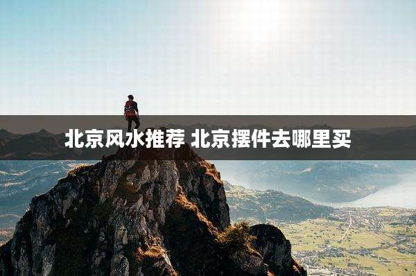 北京风水推荐 北京摆件去哪里买