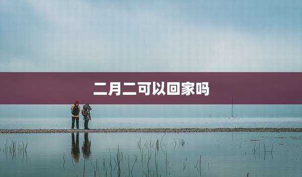 二月二可以回家吗