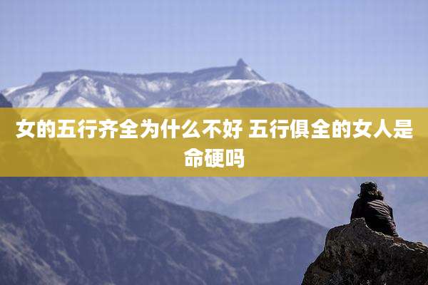 女的五行齐全为什么不好 五行俱全的女人是命硬吗