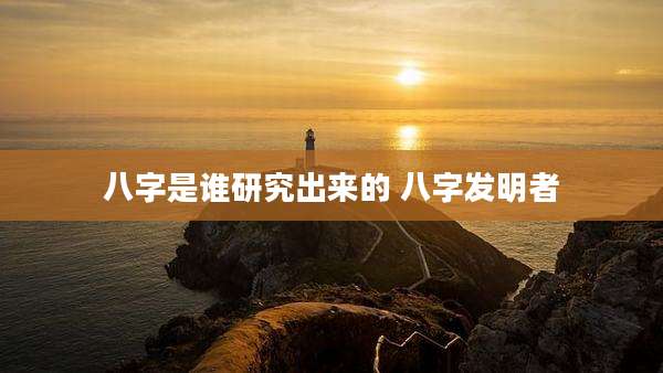 八字是谁研究出来的 八字发明者