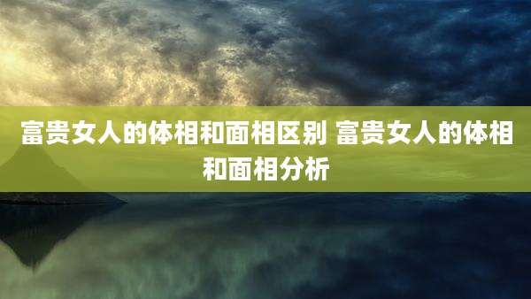 富贵女人的体相和面相区别 富贵女人的体相和面相分析