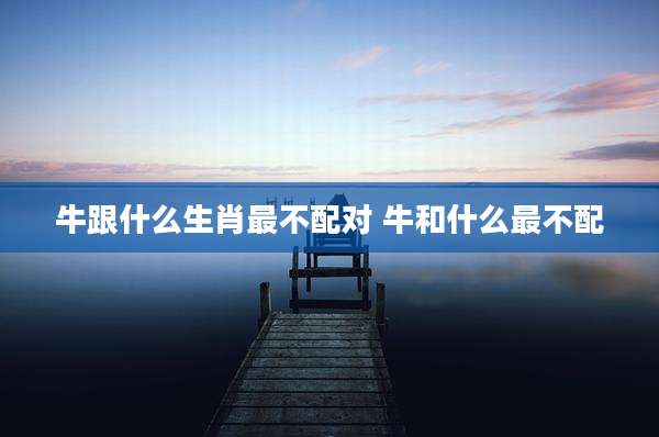 牛跟什么生肖最不配对 牛和什么最不配