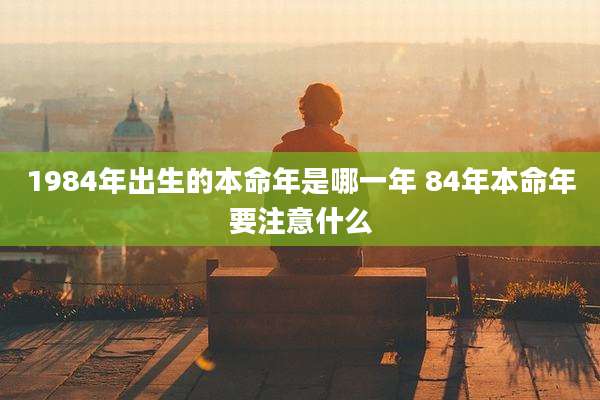 1984年出生的本命年是哪一年 84年本命年要注意什么