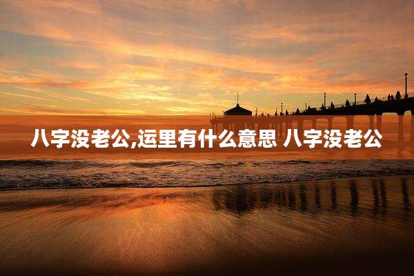 八字没老公,运里有什么意思 八字没老公
