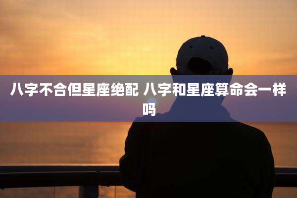 八字不合但星座绝配 八字和星座算命会一样吗