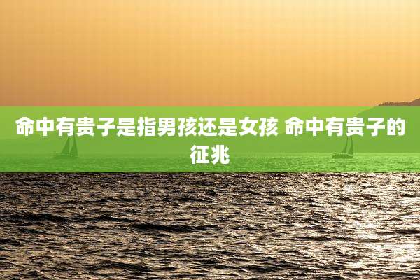 命中有贵子是指男孩还是女孩 命中有贵子的征兆