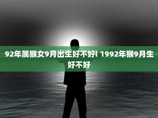92年属猴女9月出生好不好l 1992年猴9月生好不好