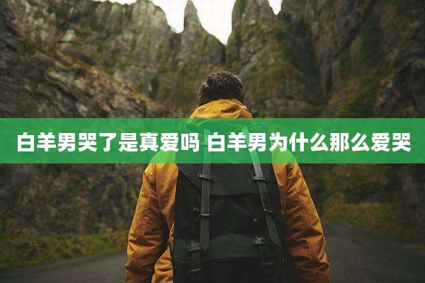白羊男哭了是真爱吗 白羊男为什么那么爱哭