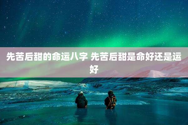 先苦后甜的命运八字 先苦后甜是命好还是运好