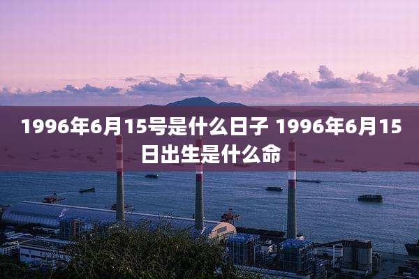 1996年6月15号是什么日子 1996年6月15日出生是什么命