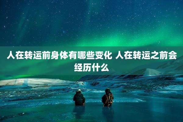 人在转运前身体有哪些变化 人在转运之前会经历什么
