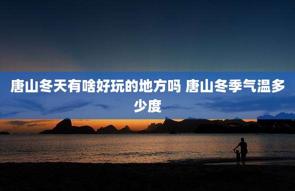 唐山冬天有啥好玩的地方吗 唐山冬季气温多少度