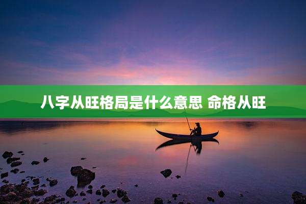 八字从旺格局是什么意思 命格从旺