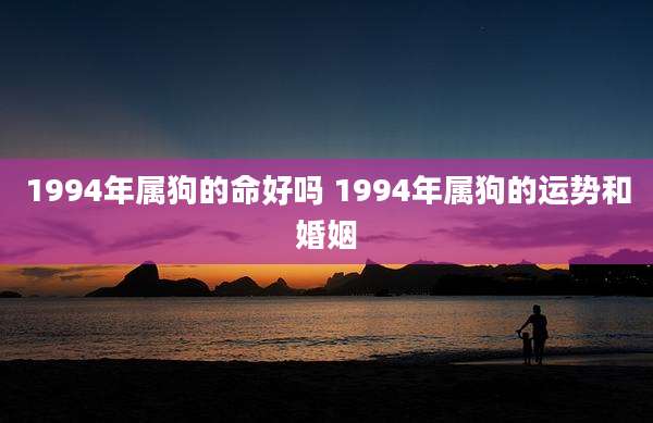 1994年属狗的命好吗 1994年属狗的运势和婚姻