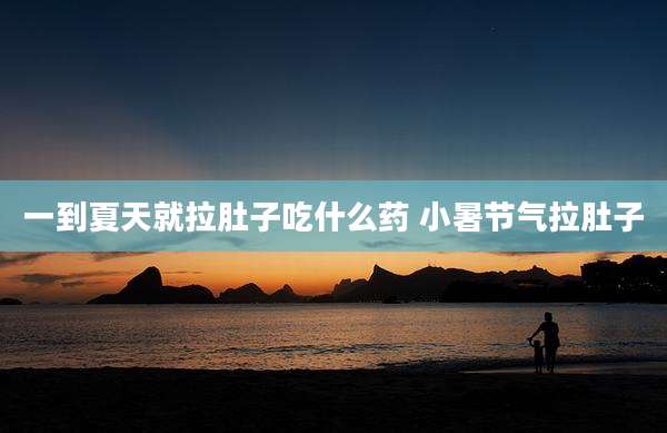 一到夏天就拉肚子吃什么药 小暑节气拉肚子