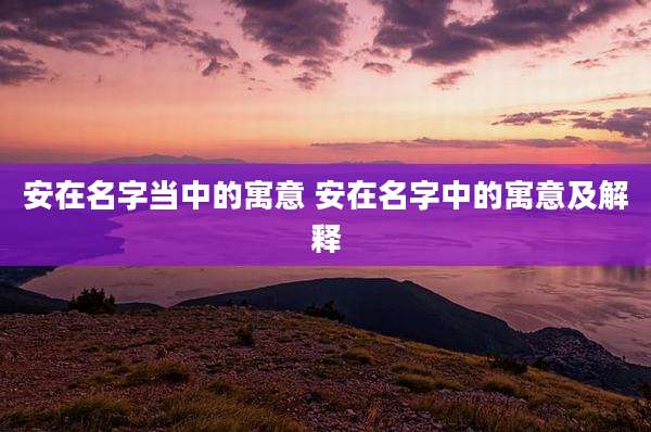 安在名字当中的寓意 安在名字中的寓意及解释