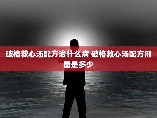 破格救心汤配方治什么病 破格救心汤配方剂量是多少