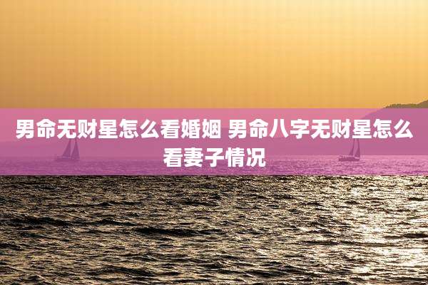 男命无财星怎么看婚姻 男命八字无财星怎么看妻子情况
