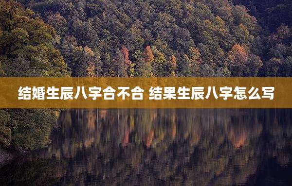 结婚生辰八字合不合 结果生辰八字怎么写