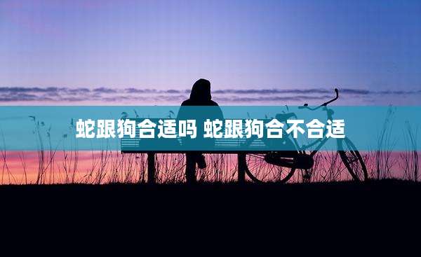 蛇跟狗合适吗 蛇跟狗合不合适