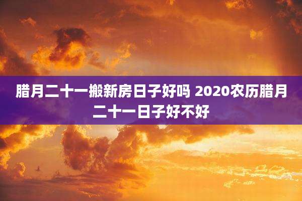 腊月二十一搬新房日子好吗 2020农历腊月二十一日子好不好