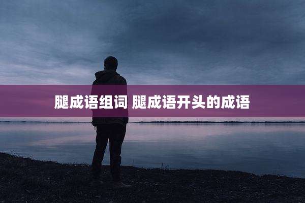 腿成语组词 腿成语开头的成语