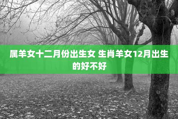 属羊女十二月份出生女 生肖羊女12月出生的好不好