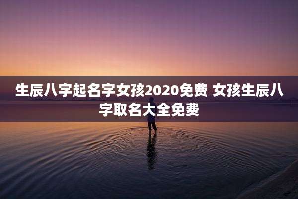 生辰八字起名字女孩2020免费 女孩生辰八字取名大全免费