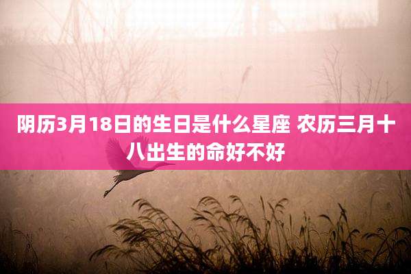阴历3月18日的生日是什么星座 农历三月十八出生的命好不好