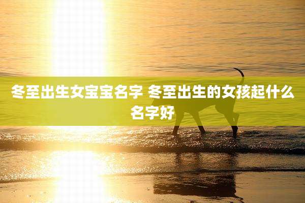 冬至出生女宝宝名字 冬至出生的女孩起什么名字好