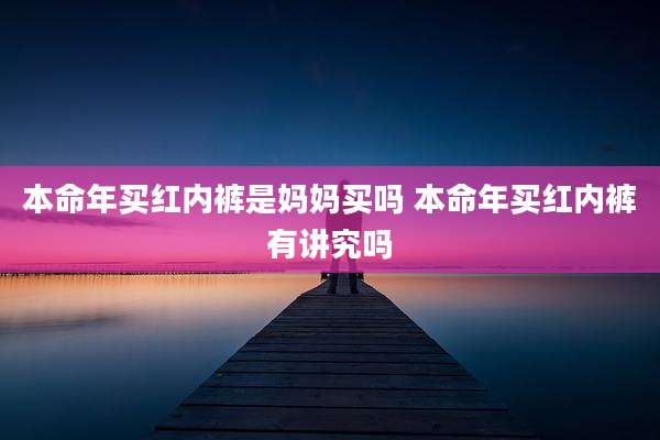 本命年买红内裤是妈妈买吗 本命年买红内裤有讲究吗