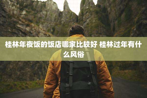 桂林年夜饭的饭店哪家比较好 桂林过年有什么风俗