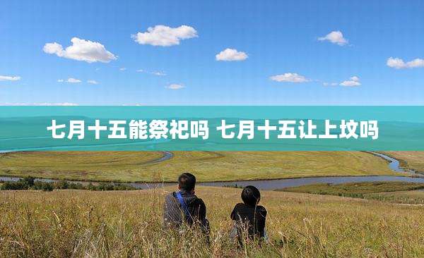 七月十五能祭祀吗 七月十五让上坟吗