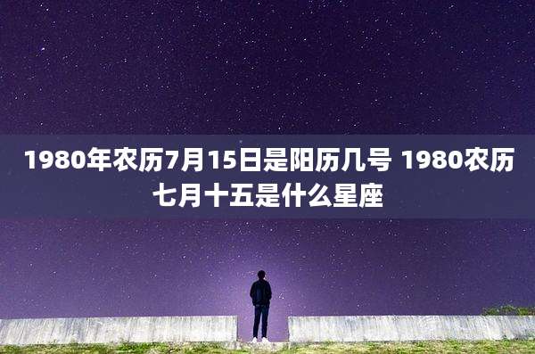 1980年农历7月15日是阳历几号 1980农历七月十五是什么星座
