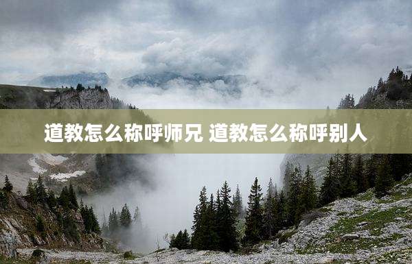 道教怎么称呼师兄 道教怎么称呼别人