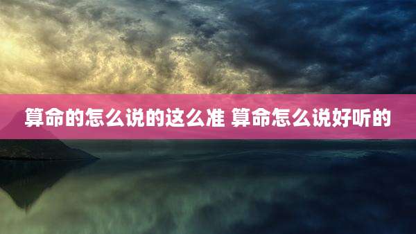 算命的怎么说的这么准 算命怎么说好听的