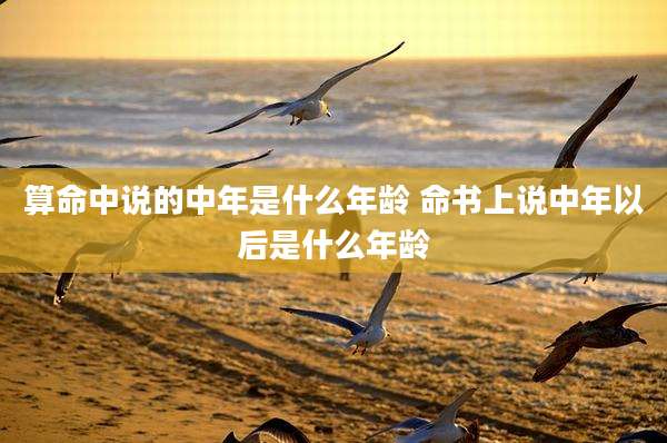 算命中说的中年是什么年龄 命书上说中年以后是什么年龄