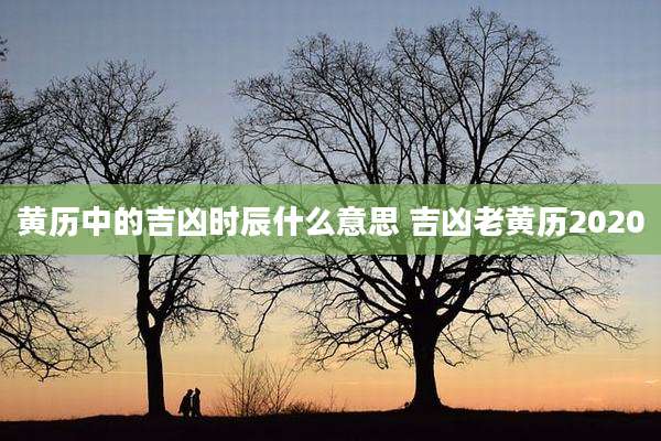 黄历中的吉凶时辰什么意思 吉凶老黄历2020