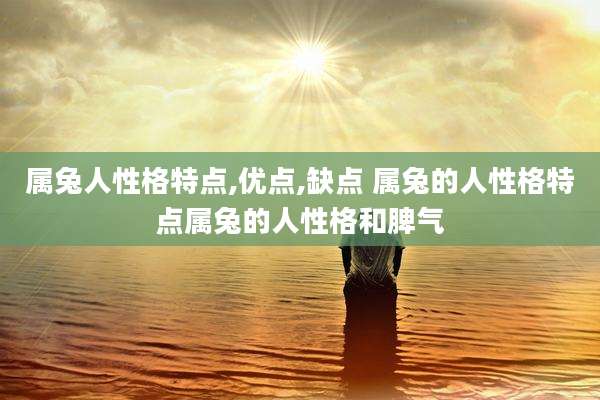属兔人性格特点,优点,缺点 属兔的人性格特点属兔的人性格和脾气