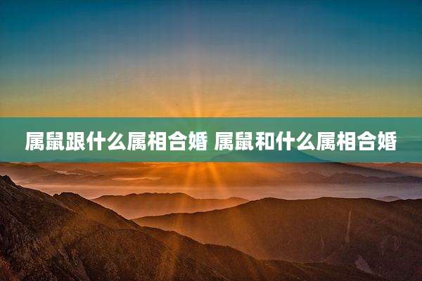 属鼠跟什么属相合婚 属鼠和什么属相合婚