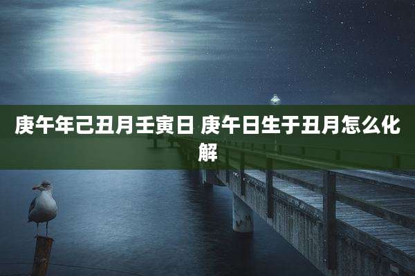 庚午年己丑月壬寅日 庚午日生于丑月怎么化解