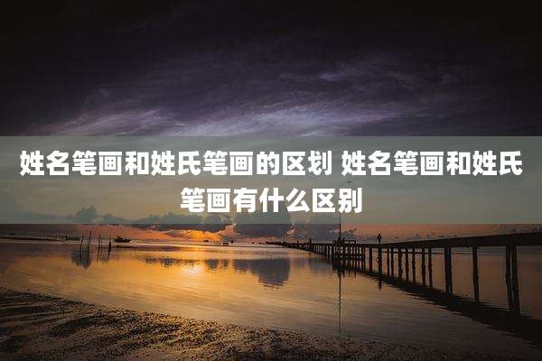 姓名笔画和姓氏笔画的区划 姓名笔画和姓氏笔画有什么区别