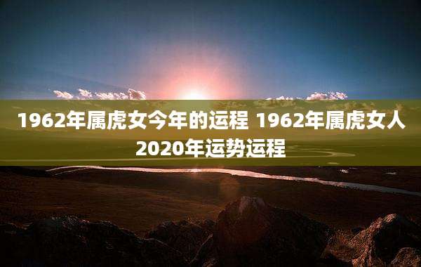 1962年属虎女今年的运程 1962年属虎女人2020年运势运程