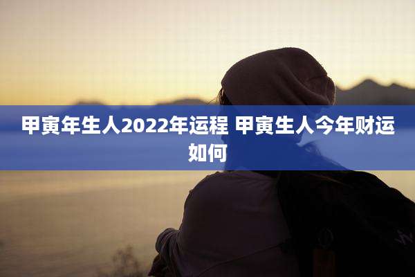 甲寅年生人2022年运程 甲寅生人今年财运如何