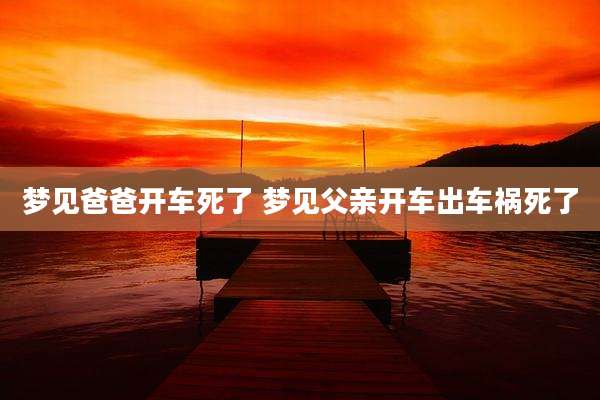 梦见爸爸开车死了 梦见父亲开车出车祸死了