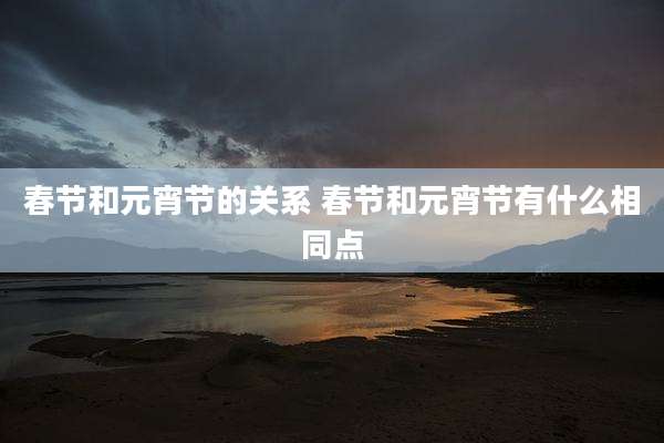 春节和元宵节的关系 春节和元宵节有什么相同点