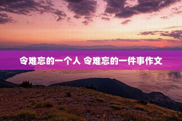 令难忘的一个人 令难忘的一件事作文