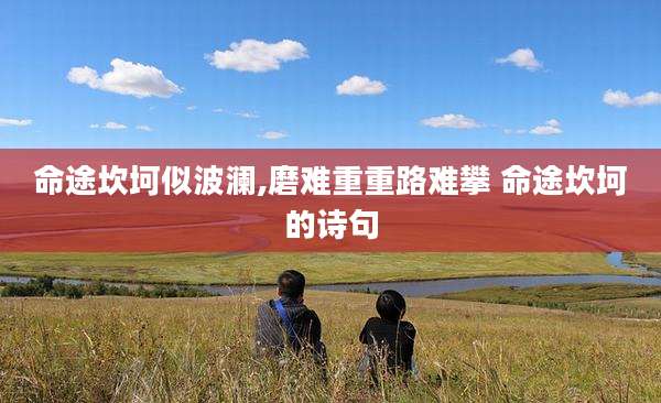 命途坎坷似波澜,磨难重重路难攀 命途坎坷的诗句