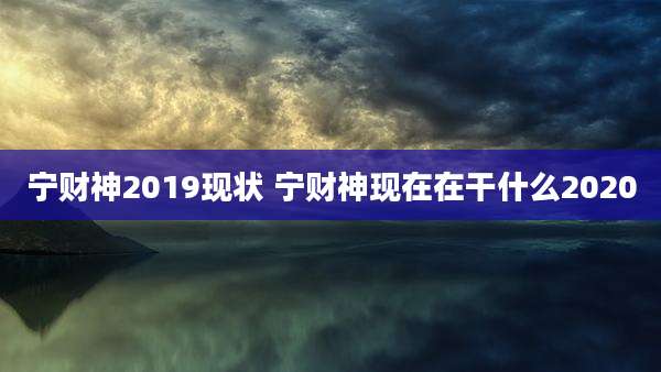 宁财神2019现状 宁财神现在在干什么2020