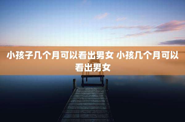 小孩子几个月可以看出男女 小孩几个月可以看出男女